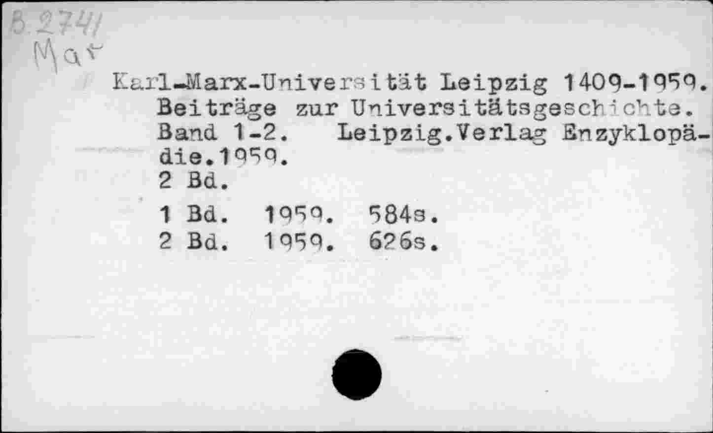 ﻿t>lw/
Karl-Marx-Universität Leipzig 1409-1959 Beiträge zur Universitätsgesch': chte. Band. 1-2. Leipzig.Verlag Enzyklopä die.195Q.
2 Bd.
1	Bd. 1959.	584s.
2	Bd. 1959.	626s.